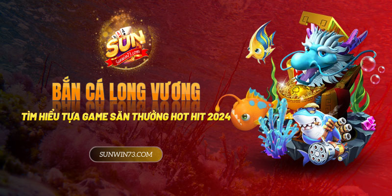 Bắn Cá Long Vương - Tìm hiểu game săn thưởng hot hit 2024