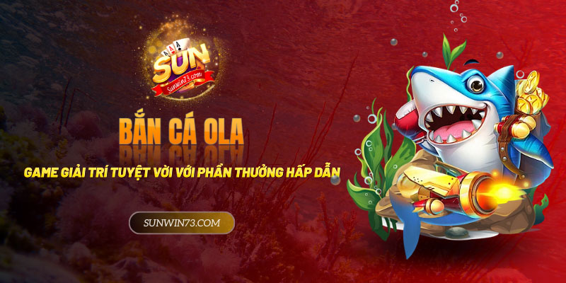 Bắn cá Ola - Game giải trí tuyệt vời với phần thưởng hấp dẫn